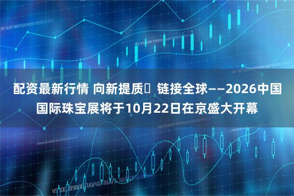 配资最新行情 向新提质・链接全球——2026中国国际珠宝展将于10月22日在京盛大开幕